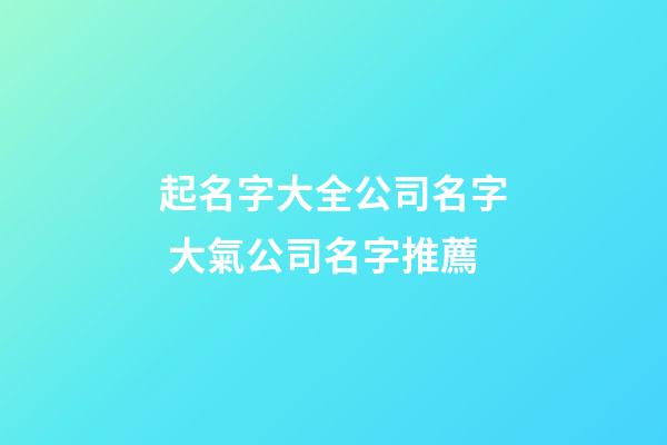 起名字大全公司名字 大氣公司名字推薦-第1張-公司起名-玄機派